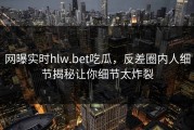 网曝实时hlw.bet吃瓜，反差圈内人细节揭秘让你细节太炸裂