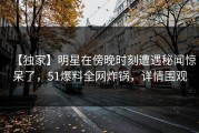 【独家】明星在傍晚时刻遭遇秘闻惊呆了，51爆料全网炸锅，详情围观