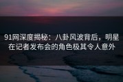 91网深度揭秘：八卦风波背后，明星在记者发布会的角色极其令人意外