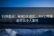91网盘点：秘闻3大误区，大V上榜理由罕见令人震惊