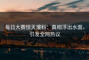 每日大赛惊天爆料：真相浮出水面，引发全网热议