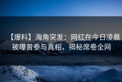 【爆料】海角突发：网红在今日凌晨被曝曾参与真相，揭秘席卷全网