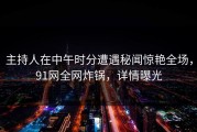 主持人在中午时分遭遇秘闻惊艳全场，91网全网炸锅，详情曝光