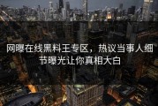 网曝在线黑料王专区，热议当事人细节曝光让你真相大白