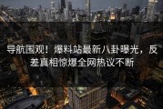 导航围观！爆料站最新八卦曝光，反差真相惊爆全网热议不断