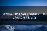 探秘围观！heiliao最新漫画曝光，惊人真相惊爆真相大白