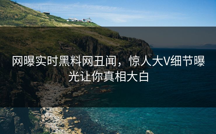 网曝实时黑料网丑闻，惊人大V细节曝光让你真相大白