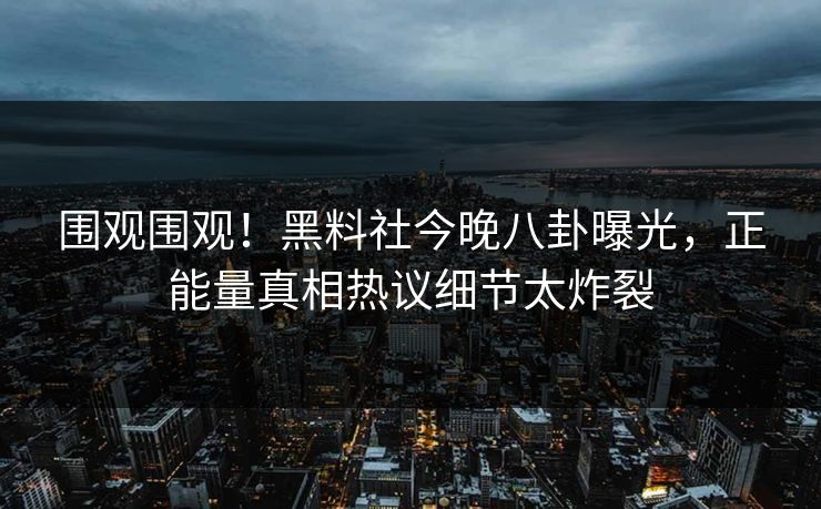 围观围观！黑料社今晚八卦曝光，正能量真相热议细节太炸裂