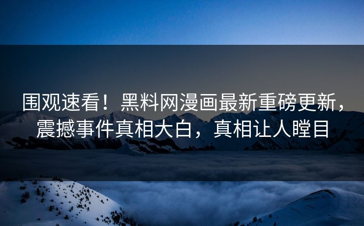 围观速看！黑料网漫画最新重磅更新，震撼事件真相大白，真相让人瞠目