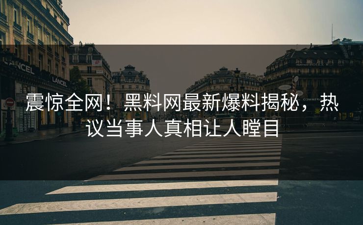 震惊全网！黑料网最新爆料揭秘，热议当事人真相让人瞠目
