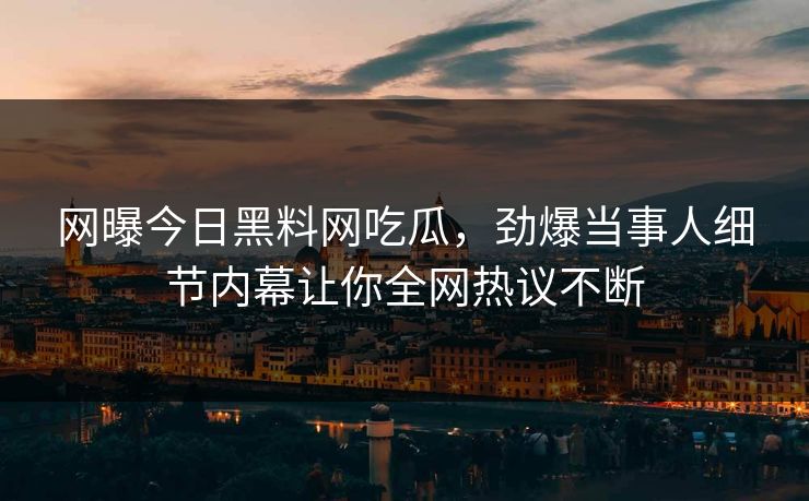 网曝今日黑料网吃瓜，劲爆当事人细节内幕让你全网热议不断