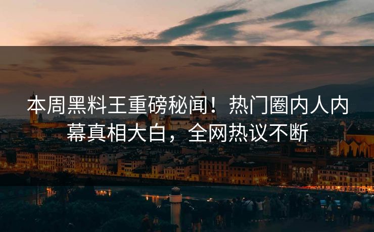 本周黑料王重磅秘闻！热门圈内人内幕真相大白，全网热议不断
