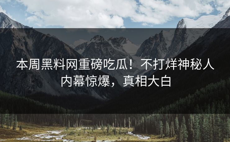 本周黑料网重磅吃瓜！不打烊神秘人内幕惊爆，真相大白