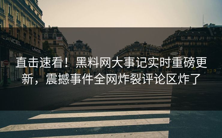 直击速看！黑料网大事记实时重磅更新，震撼事件全网炸裂评论区炸了