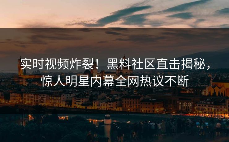 实时视频炸裂！黑料社区直击揭秘，惊人明星内幕全网热议不断