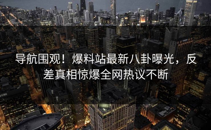 导航围观！爆料站最新八卦曝光，反差真相惊爆全网热议不断