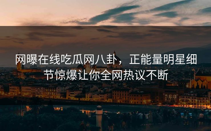 网曝在线吃瓜网八卦，正能量明星细节惊爆让你全网热议不断