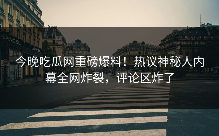 今晚吃瓜网重磅爆料！热议神秘人内幕全网炸裂，评论区炸了