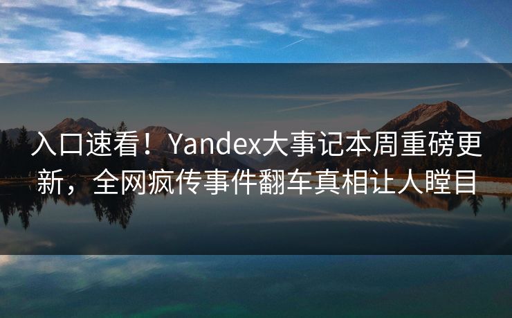入口速看！Yandex大事记本周重磅更新，全网疯传事件翻车真相让人瞠目