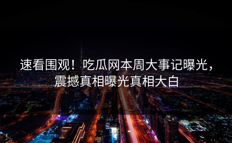 速看围观！吃瓜网本周大事记曝光，震撼真相曝光真相大白