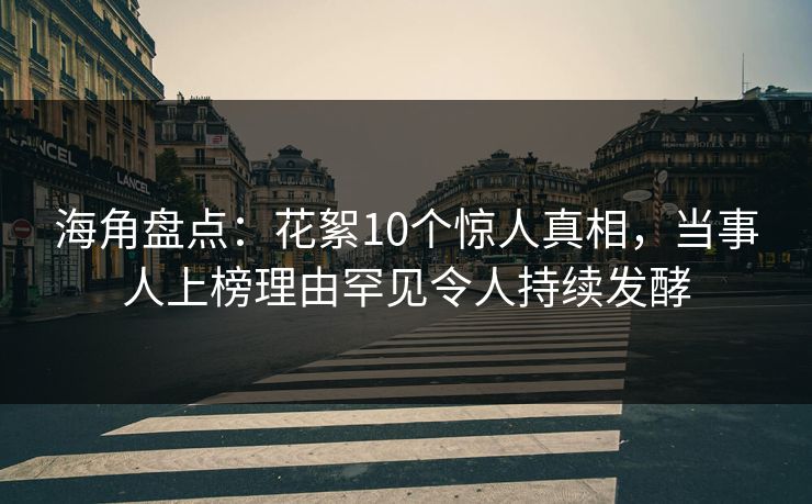海角盘点：花絮10个惊人真相，当事人上榜理由罕见令人持续发酵