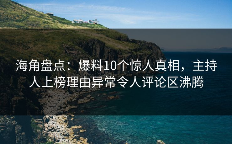 海角盘点：爆料10个惊人真相，主持人上榜理由异常令人评论区沸腾