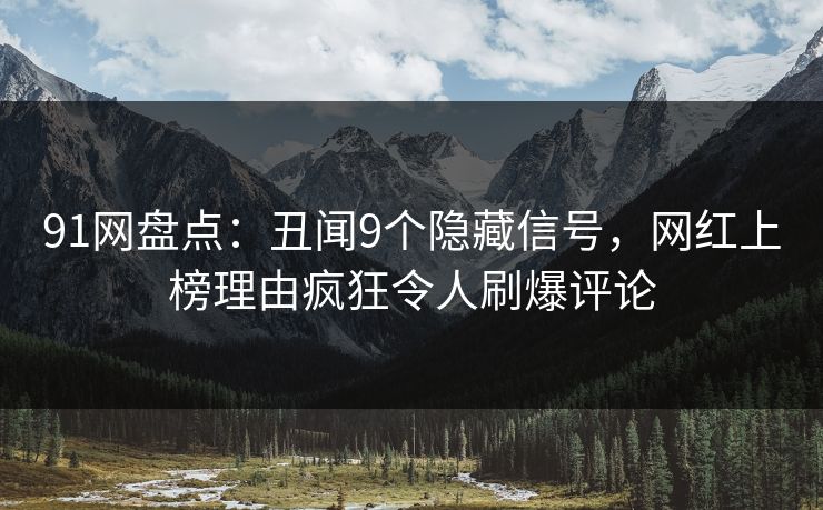 91网盘点：丑闻9个隐藏信号，网红上榜理由疯狂令人刷爆评论