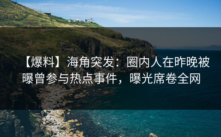 【爆料】海角突发：圈内人在昨晚被曝曾参与热点事件，曝光席卷全网