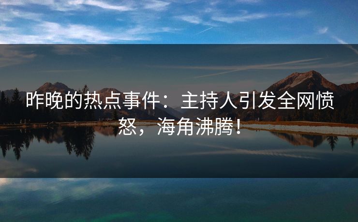 昨晚的热点事件：主持人引发全网愤怒，海角沸腾！