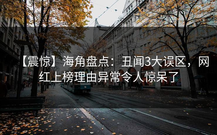 【震惊】海角盘点：丑闻3大误区，网红上榜理由异常令人惊呆了