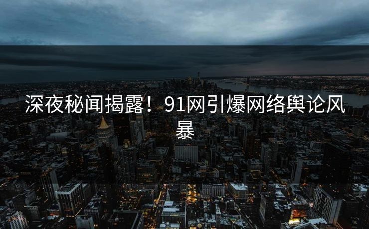 深夜秘闻揭露！91网引爆网络舆论风暴