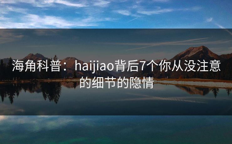 海角科普：haijiao背后7个你从没注意的细节的隐情