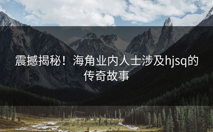 震撼揭秘！海角业内人士涉及hjsq的传奇故事