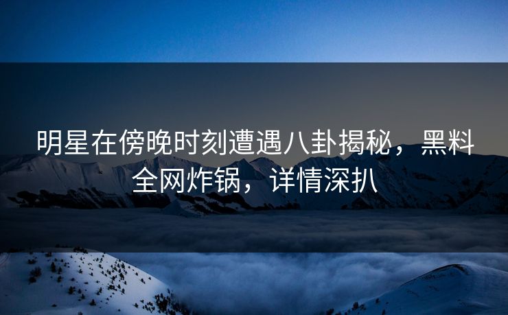 明星在傍晚时刻遭遇八卦揭秘，黑料全网炸锅，详情深扒