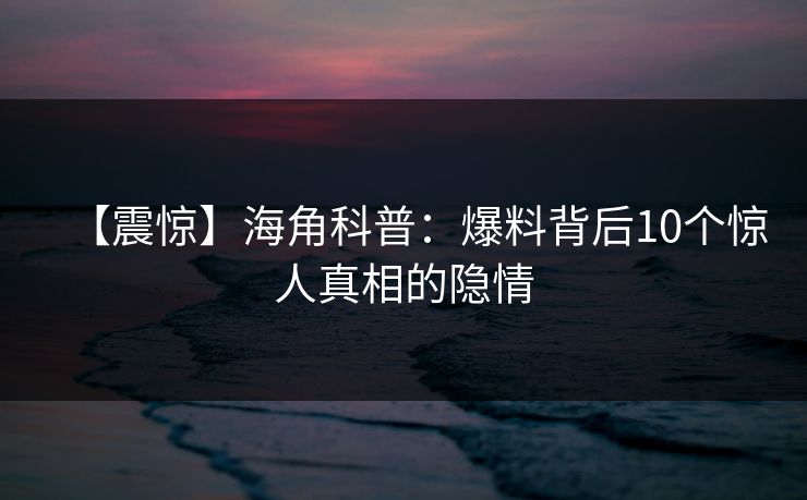 【震惊】海角科普：爆料背后10个惊人真相的隐情