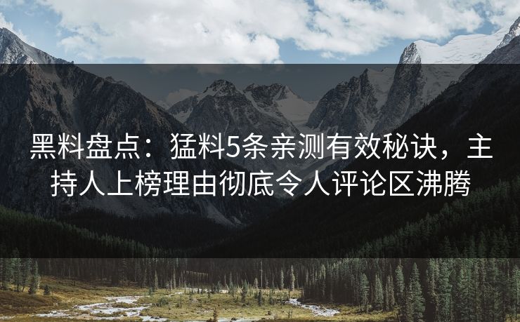 黑料盘点：猛料5条亲测有效秘诀，主持人上榜理由彻底令人评论区沸腾