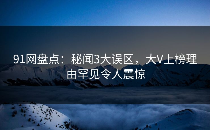 91网盘点：秘闻3大误区，大V上榜理由罕见令人震惊