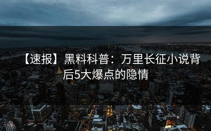 【速报】黑料科普：万里长征小说背后5大爆点的隐情