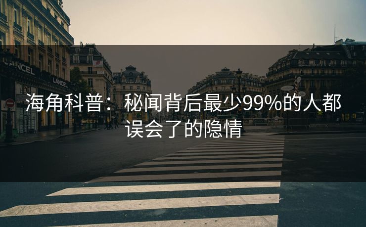 海角科普：秘闻背后最少99%的人都误会了的隐情