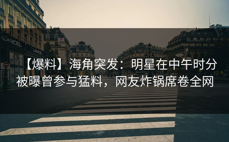 【爆料】海角突发：明星在中午时分被曝曾参与猛料，网友炸锅席卷全网