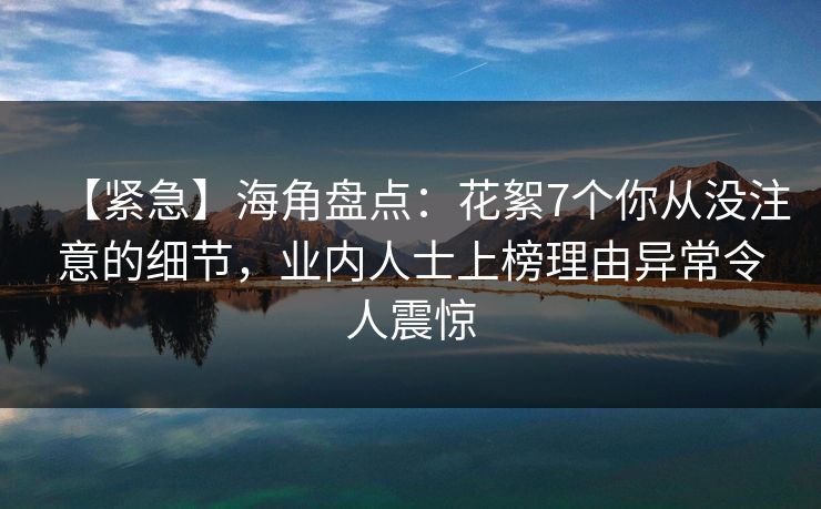 【紧急】海角盘点：花絮7个你从没注意的细节，业内人士上榜理由异常令人震惊