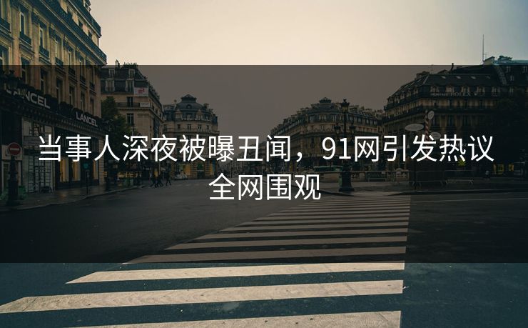 当事人深夜被曝丑闻，91网引发热议全网围观