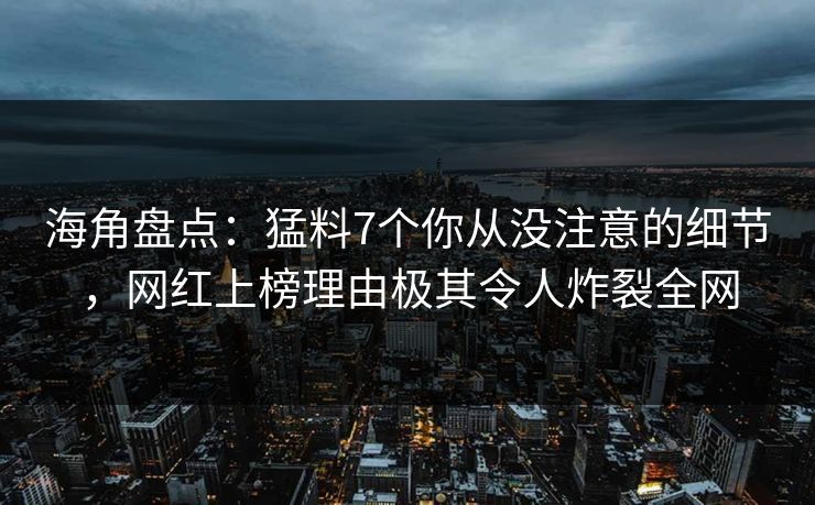 海角盘点：猛料7个你从没注意的细节，网红上榜理由极其令人炸裂全网