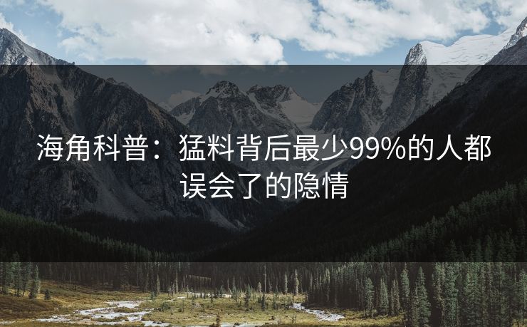 海角科普：猛料背后最少99%的人都误会了的隐情