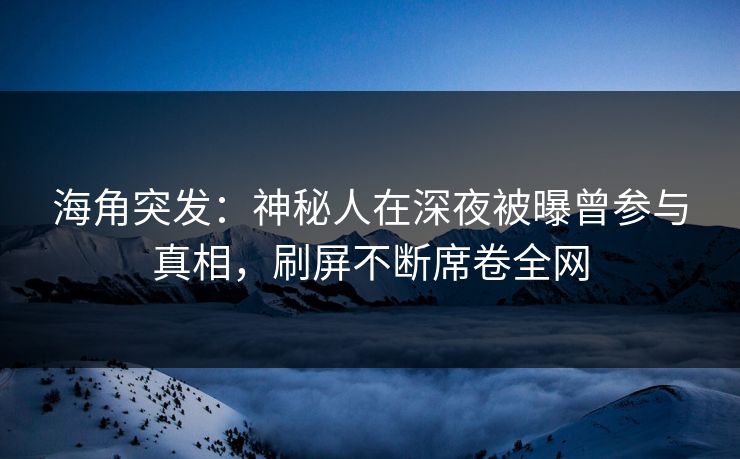海角突发：神秘人在深夜被曝曾参与真相，刷屏不断席卷全网