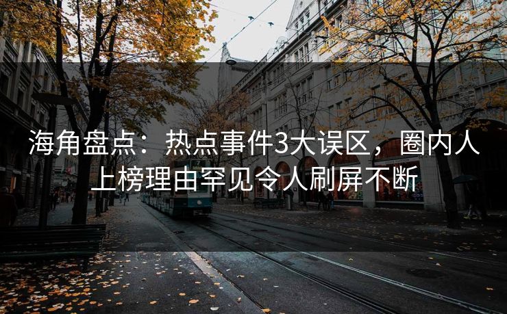 海角盘点：热点事件3大误区，圈内人上榜理由罕见令人刷屏不断