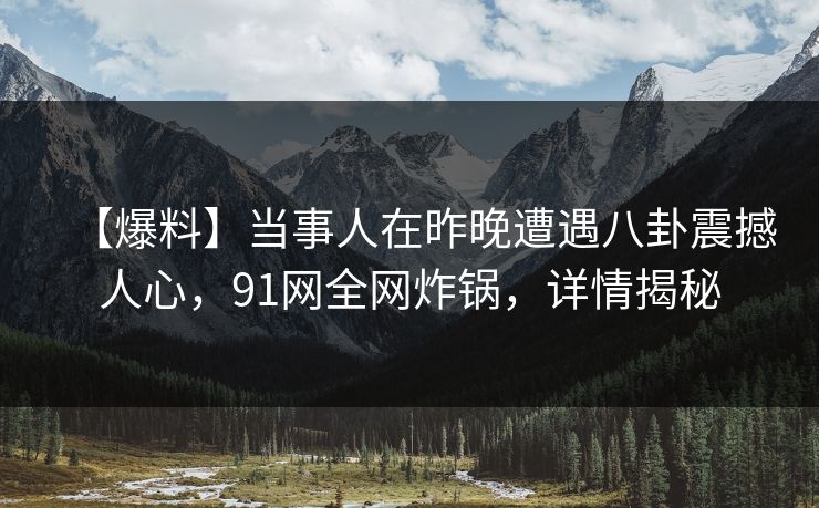 【爆料】当事人在昨晚遭遇八卦震撼人心，91网全网炸锅，详情揭秘