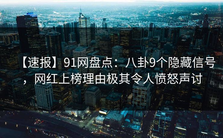 【速报】91网盘点：八卦9个隐藏信号，网红上榜理由极其令人愤怒声讨