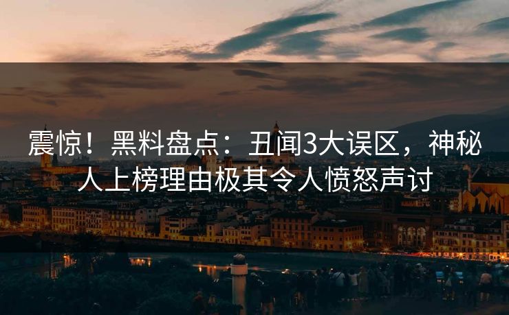 震惊！黑料盘点：丑闻3大误区，神秘人上榜理由极其令人愤怒声讨