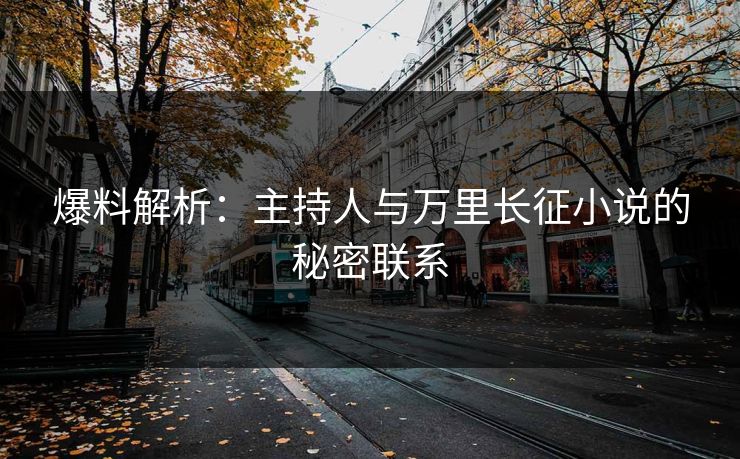 爆料解析：主持人与万里长征小说的秘密联系